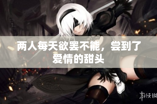 两人每天欲罢不能，尝到了爱情的甜头