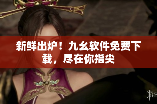 新鲜出炉！九幺软件免费下载，尽在你指尖