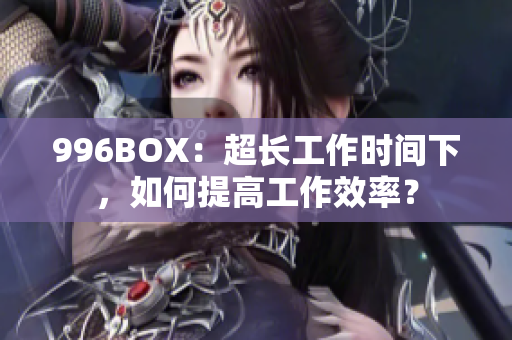 996BOX：超长工作时间下，如何提高工作效率？