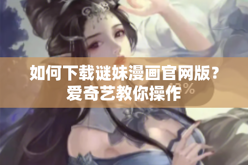 如何下载谜妹漫画官网版？爱奇艺教你操作