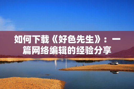 如何下载《好色先生》：一篇网络编辑的经验分享