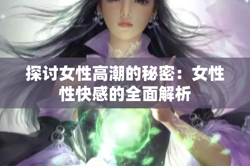 探讨女性高潮的秘密：女性性快感的全面解析