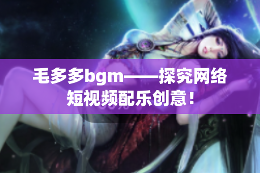 毛多多bgm——探究网络短视频配乐创意！