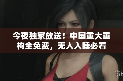 今夜独家放送！中国重大重构全免费，无人入睡必看