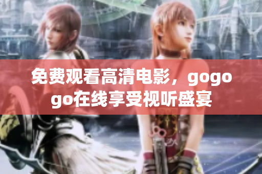 免费观看高清电影，gogogo在线享受视听盛宴