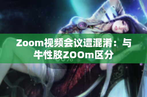 Zoom视频会议遭混淆：与牛性胶ZOOm区分