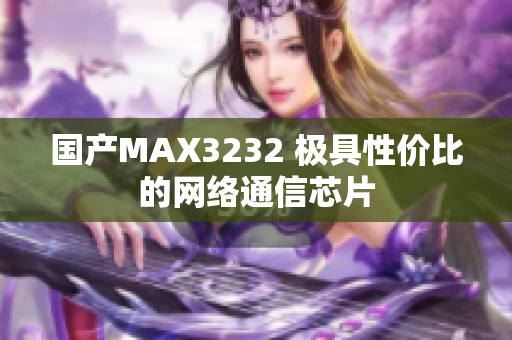 国产MAX3232 极具性价比的网络通信芯片