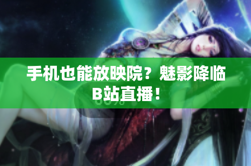 手机也能放映院？魅影降临B站直播！