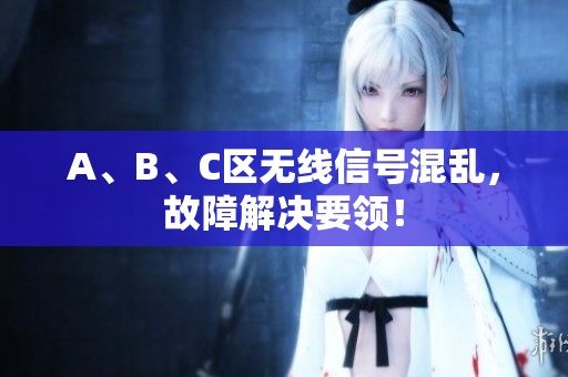 A、B、C区无线信号混乱，故障解决要领！