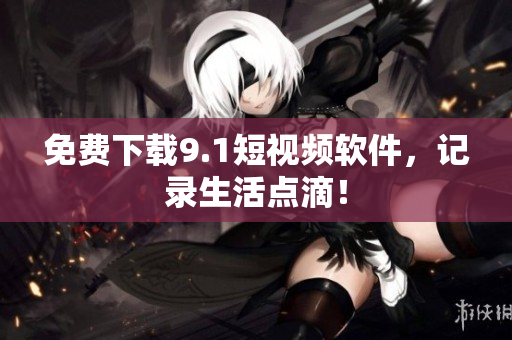 免费下载9.1短视频软件，记录生活点滴！
