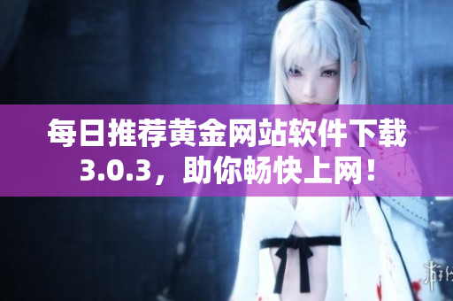 每日推荐黄金网站软件下载3.0.3，助你畅快上网！