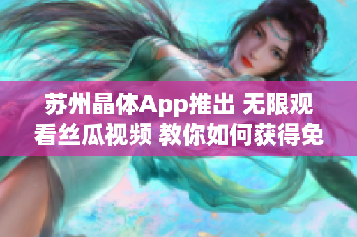 苏州晶体App推出 无限观看丝瓜视频 教你如何获得免费看草莓视频的方法