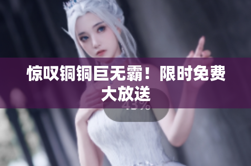 惊叹铜铜巨无霸！限时免费大放送