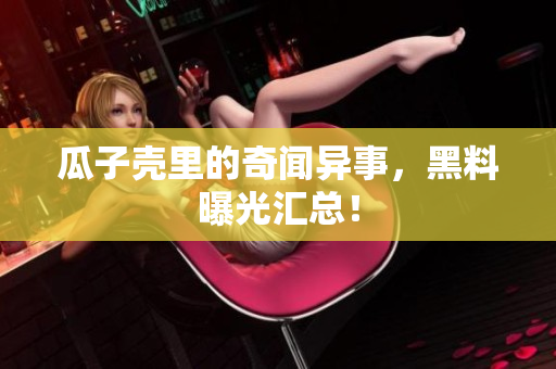 瓜子壳里的奇闻异事，黑料曝光汇总！