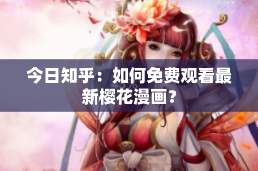 今日知乎：如何免费观看最新樱花漫画？
