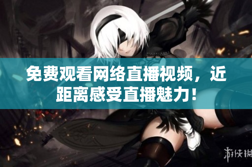 免费观看网络直播视频，近距离感受直播魅力！