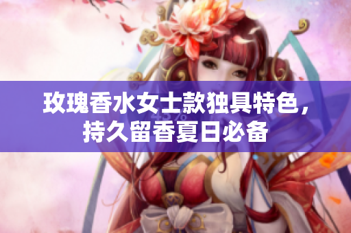 玫瑰香水女士款独具特色，持久留香夏日必备