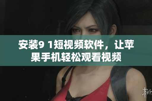 安装9 1短视频软件，让苹果手机轻松观看视频