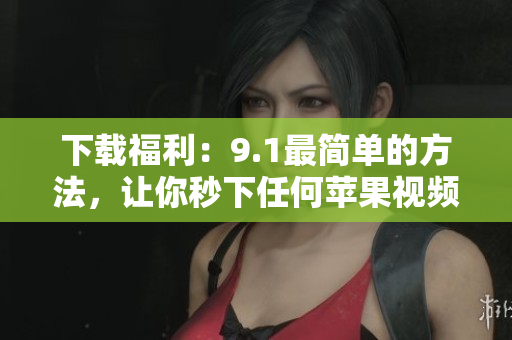 下载福利：9.1最简单的方法，让你秒下任何苹果视频
