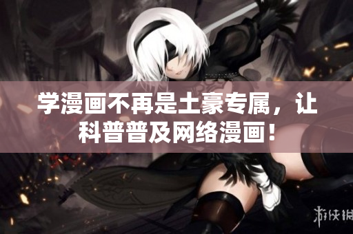 学漫画不再是土豪专属，让科普普及网络漫画！