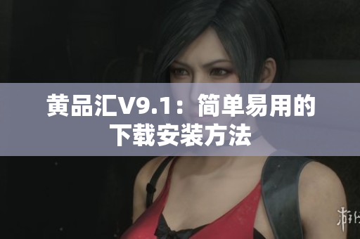 黄品汇V9.1：简单易用的下载安装方法