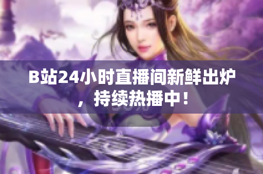 B站24小时直播间新鲜出炉，持续热播中！