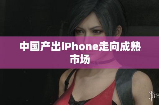 中国产出iPhone走向成熟市场