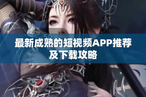 最新成熟的短视频APP推荐及下载攻略