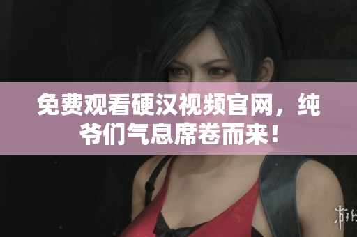 免费观看硬汉视频官网，纯爷们气息席卷而来！