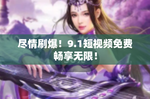 尽情刷爆！9.1短视频免费畅享无限！