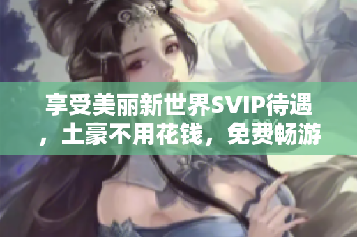 享受美丽新世界SVIP待遇，土豪不用花钱，免费畅游！