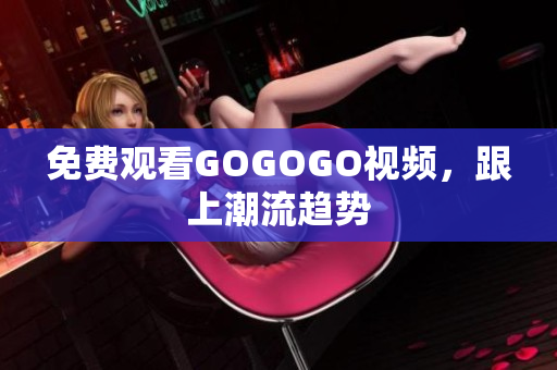 免费观看GOGOGO视频，跟上潮流趋势