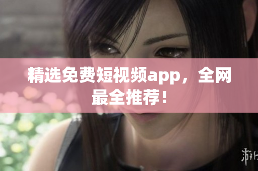 精选免费短视频app，全网最全推荐！