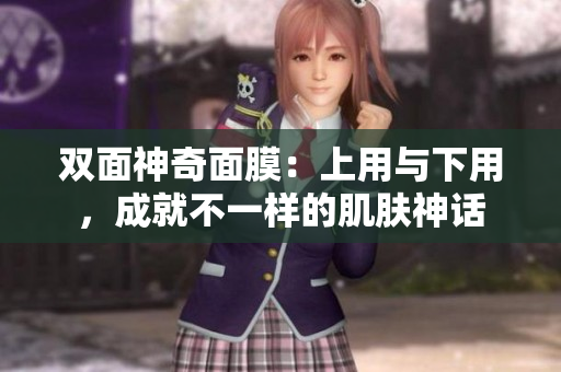 双面神奇面膜：上用与下用，成就不一样的肌肤神话