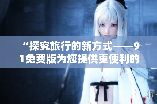 “探究旅行的新方式——9 1免费版为您提供更便利的行程计划和攻略”