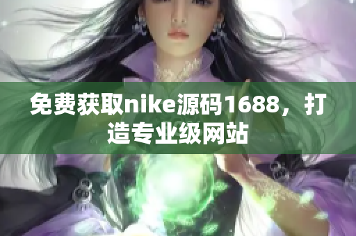 免费获取nike源码1688，打造专业级网站