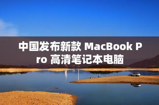 中国发布新款 MacBook Pro 高清笔记本电脑