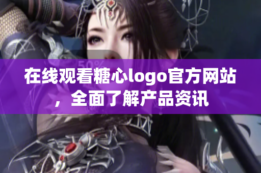 在线观看糖心logo官方网站，全面了解产品资讯