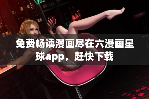 免费畅读漫画尽在六漫画星球app，赶快下载