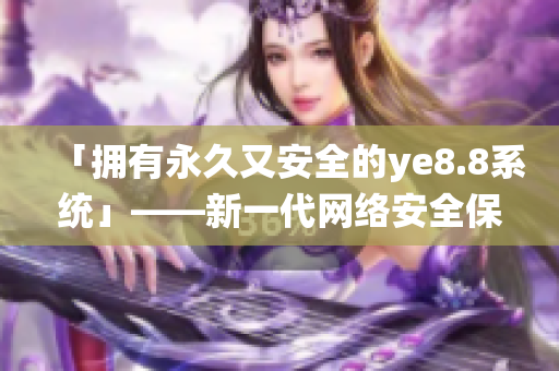「拥有永久又安全的ye8.8系统」——新一代网络安全保障方案