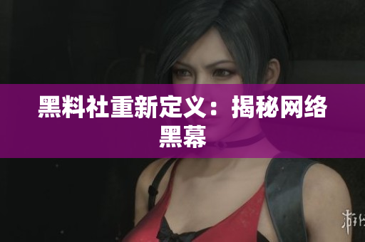 黑料社重新定义：揭秘网络黑幕