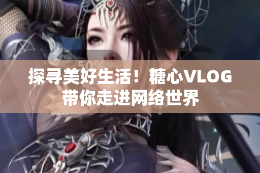 探寻美好生活！糖心VLOG带你走进网络世界
