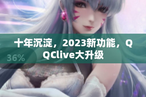 十年沉淀，2023新功能，QQClive大升级