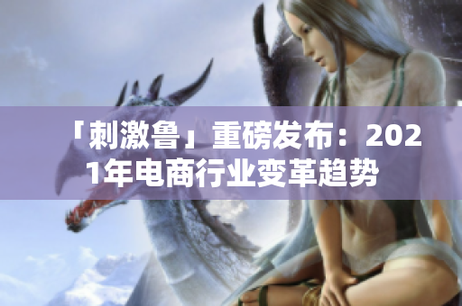 「刺激鲁」重磅发布：2021年电商行业变革趋势