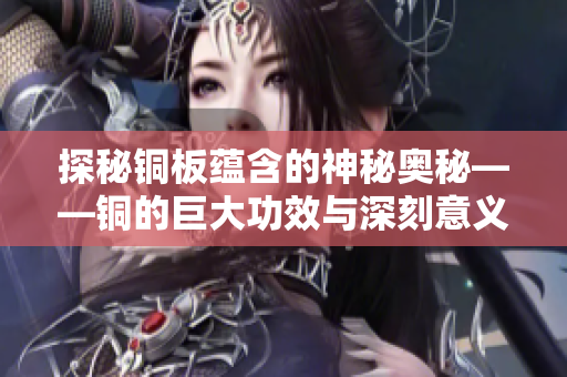 探秘铜板蕴含的神秘奥秘——铜的巨大功效与深刻意义