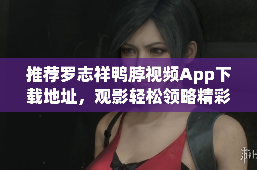 推荐罗志祥鸭脖视频App下载地址，观影轻松领略精彩内容