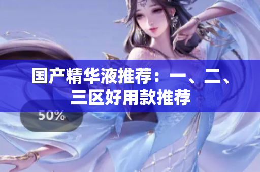 国产精华液推荐：一、二、三区好用款推荐