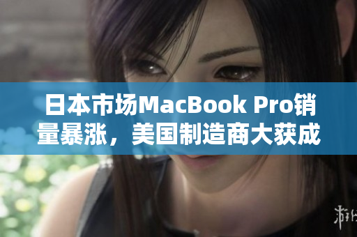 日本市场MacBook Pro销量暴涨，美国制造商大获成功