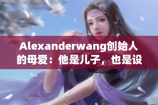 Alexanderwang创始人的母爱：他是儿子，也是设计灵感来源