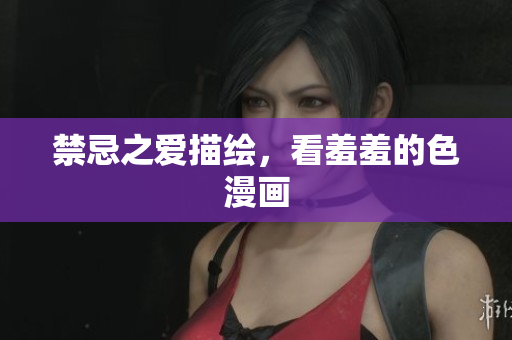禁忌之爱描绘，看羞羞的色漫画